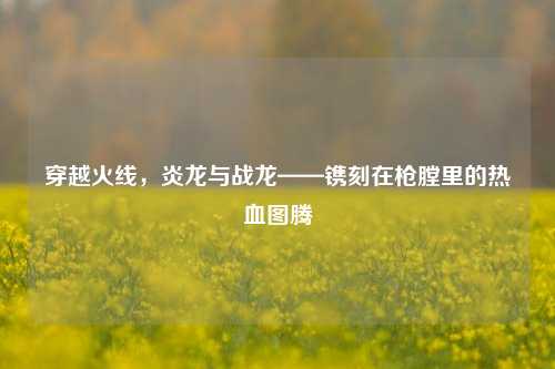 穿越火线,炎龙与战龙——镌刻在枪膛里的热血图腾