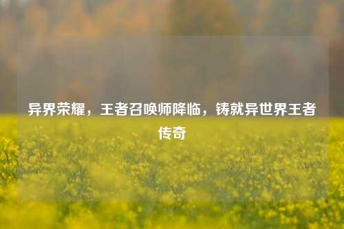 异界荣耀,王者召唤师降临,铸就异世界王者传奇