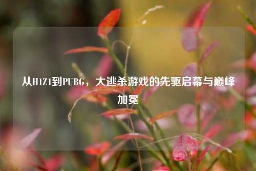 从H1Z1到PUBG，大逃杀游戏的先驱启幕与巅峰加冕