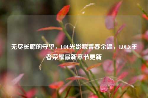 无尽长廊的守望，LOL光影藏青春余温，LOL&王者荣耀最新章节更新