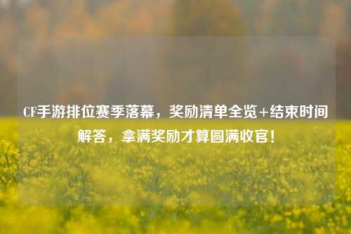 CF手游排位赛季落幕,奖励清单全览+结束时间解答,拿满奖励才算圆满收官!