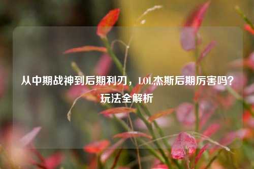 从中期战神到后期利刃,LOL杰斯后期厉害吗?玩法全解析