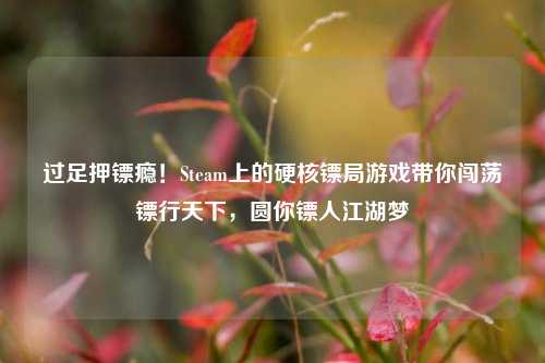 过足押镖瘾!Steam上的硬核镖局游戏带你闯荡镖行天下,圆你镖人江湖梦