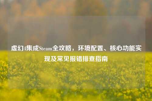虚幻4集成Steam全攻略,环境配置、核心功能实现及常见报错排查指南