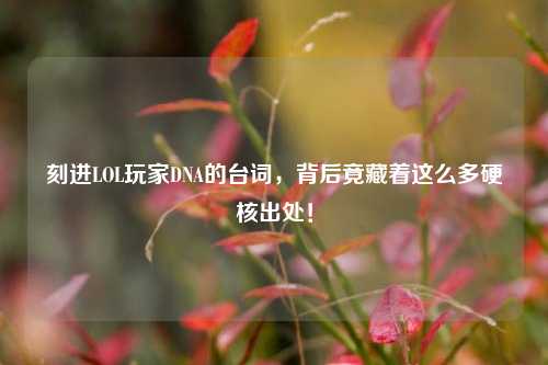 刻进LOL玩家DNA的台词,背后竟藏着这么多硬核出处!