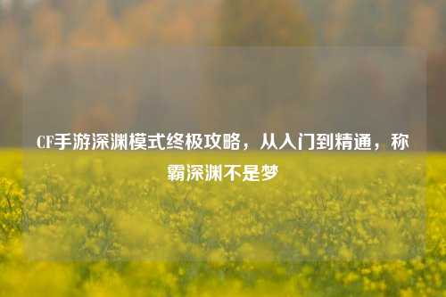CF手游深渊模式终极攻略，从入门到精通，称霸深渊不是梦