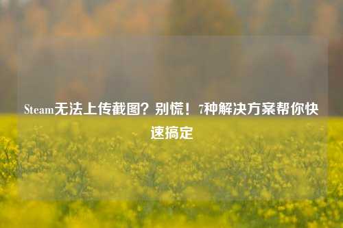 Steam无法上传截图？别慌！7种解决方案帮你快速搞定