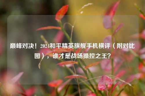巅峰对决!2024和平精英旗舰手机横评(附对比图),谁才是战场操控之王?