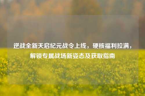 逆战全新天启纪元战令上线，硬核福利拉满，解锁专属战场新姿态及获取指南