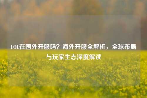 LOL在国外开服吗?海外开服全解析,全球布局与玩家生态深度解读
