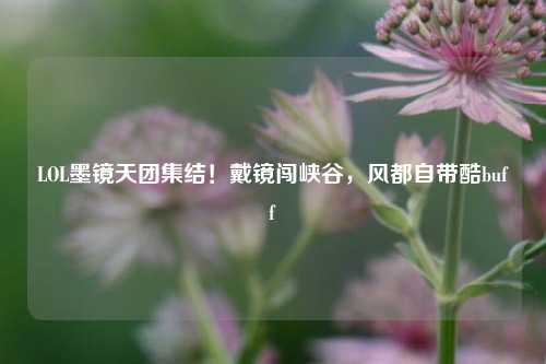 LOL墨镜天团集结!戴镜闯峡谷,风都自带酷buff