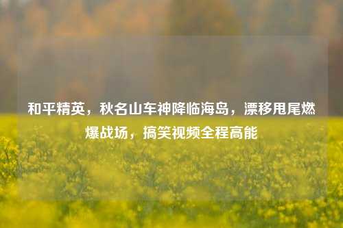 和平精英,秋名山车神降临海岛,漂移甩尾燃爆战场,搞笑视频全程高能