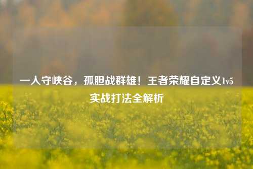 一人守峡谷,孤胆战群雄!王者荣耀自定义1v5实战打法全解析