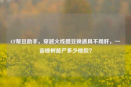 CF帮豆助手，穿越火线攒豆换道具不用肝，一亩桃树能产多少桃胶？