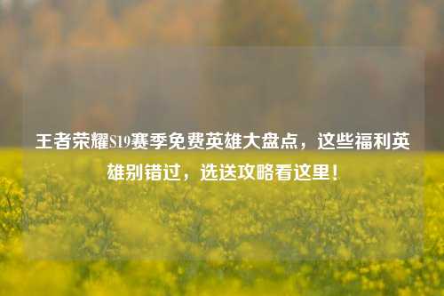 王者荣耀S19赛季免费英雄大盘点,这些福利英雄别错过,选送攻略看这里!