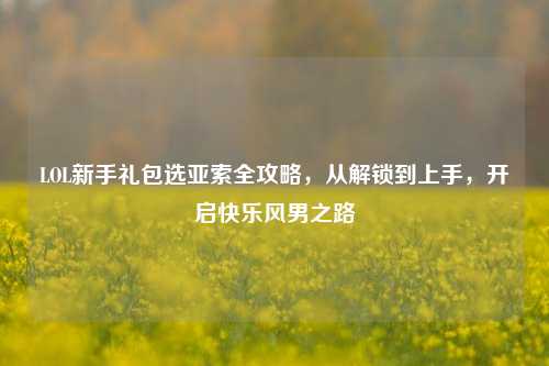 LOL新手礼包选亚索全攻略，从解锁到上手，开启快乐风男之路