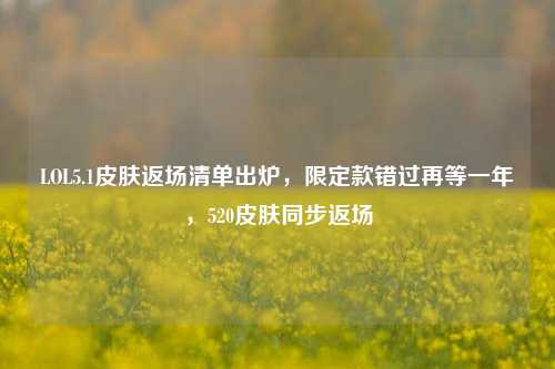 LOL5.1皮肤返场清单出炉,限定款错过再等一年,520皮肤同步返场