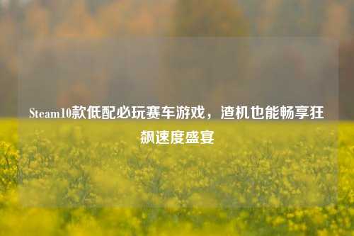 Steam10款低配必玩赛车游戏，渣机也能畅享狂飙速度盛宴