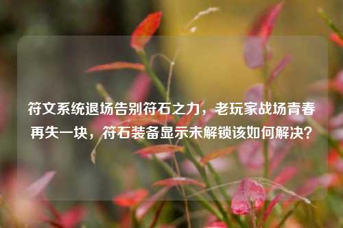 符文系统退场告别符石之力,老玩家战场青春再失一块,符石装备显示未解锁该如何解决?