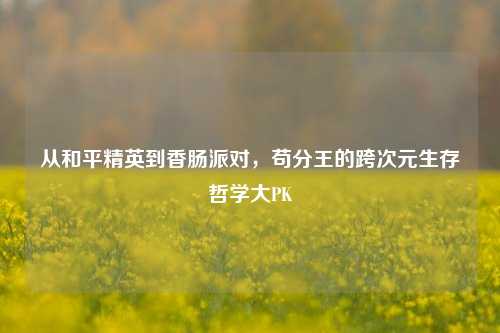 从和平精英到香肠派对,苟分王的跨次元生存哲学大PK
