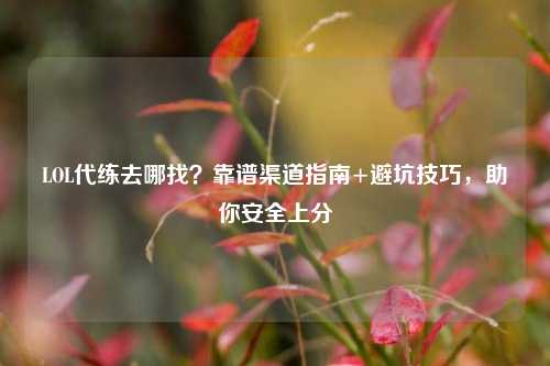 LOL代练去哪找?靠谱渠道指南+避坑技巧,助你安全上分
