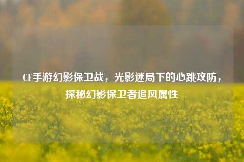 CF手游幻影保卫战，光影迷局下的心跳攻防，探秘幻影保卫者追风属性