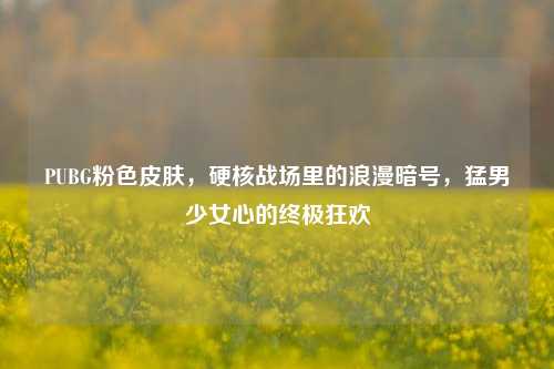 PUBG粉色皮肤,硬核战场里的浪漫暗号,猛男少女心的终极狂欢