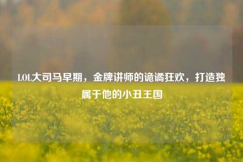 LOL大司马早期,金牌讲师的诡谲狂欢,打造独属于他的小丑王国