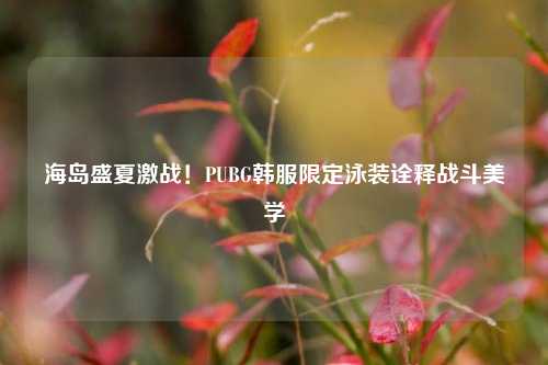 海岛盛夏激战!PUBG韩服限定泳装诠释战斗美学