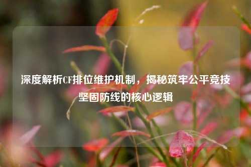 深度解析CF排位维护机制,揭秘筑牢公平竞技坚固防线的核心逻辑