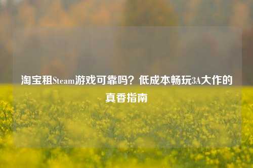 淘宝租Steam游戏可靠吗?低成本畅玩3A大作的真香指南
