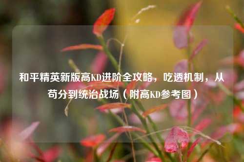 和平精英新版高KD进阶全攻略,吃透机制,从苟分到统治战场(附高KD参考图)
