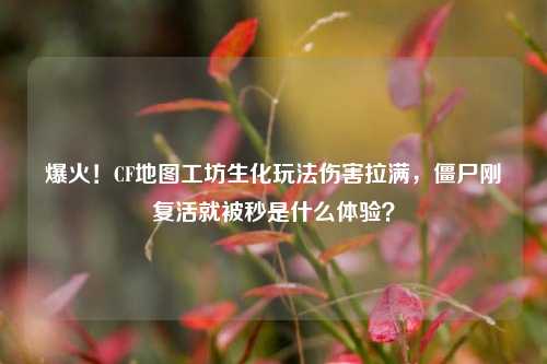爆火!CF地图工坊生化玩法伤害拉满,僵尸刚复活就被秒是什么体验?