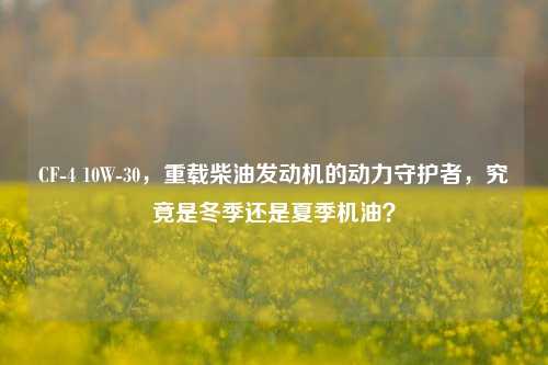 CF-4 10W-30,重载柴油发动机的动力守护者,究竟是冬季还是夏季机油?