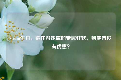 Steam生日,藏在游戏库的专属狂欢,到底有没有优惠?