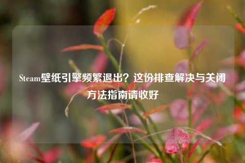 Steam壁纸引擎频繁退出?这份排查解决与关闭方法指南请收好