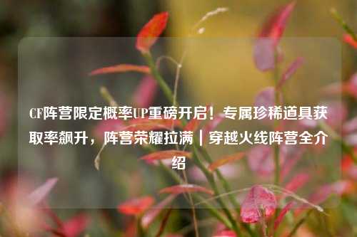 CF阵营限定概率UP重磅开启!专属珍稀道具获取率飙升,阵营荣耀拉满|穿越火线阵营全介绍