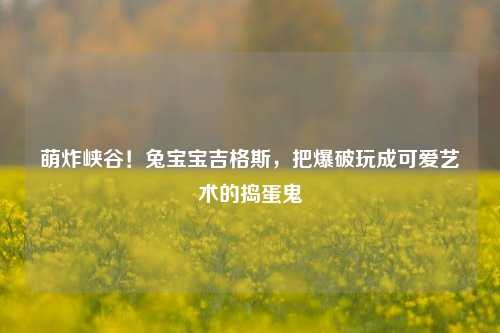 萌炸峡谷!兔宝宝吉格斯,把爆破玩成可爱艺术的捣蛋鬼