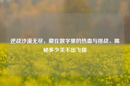 逆战沙漠无尽,藏在数字里的热血与挑战,揭秘多少关不出飞碟