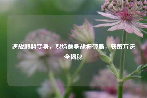逆战麒麟变身，烈焰覆身战神破局，获取方法全揭秘