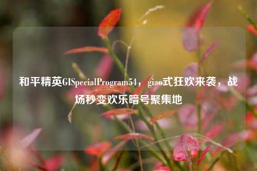 和平精英GISpecialProgram54,giao式狂欢来袭,战场秒变欢乐暗号聚集地