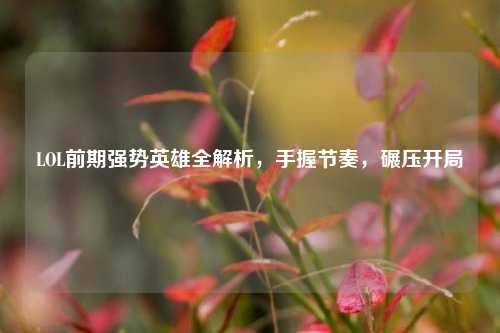 LOL前期强势英雄全解析，手握节奏，碾压开局