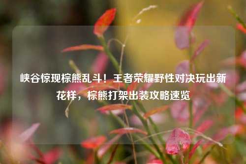 峡谷惊现棕熊乱斗！王者荣耀野性对决玩出新花样，棕熊打架出装攻略速览