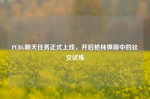 PUBG聊天任务正式上线,开启枪林弹雨中的社交试炼