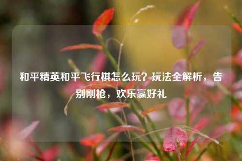 和平精英和平飞行棋怎么玩？玩法全解析，告别刚枪，欢乐赢好礼