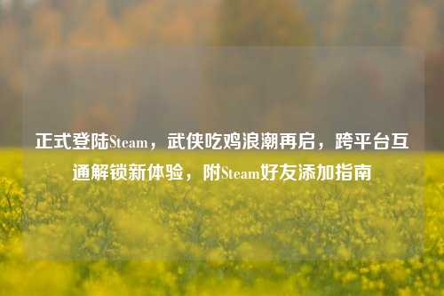 正式登陆Steam,武侠吃鸡浪潮再启,跨平台互通解锁新体验,附Steam好友添加指南