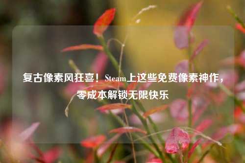 复古像素风狂喜!Steam上这些免费像素神作,零成本解锁无限快乐