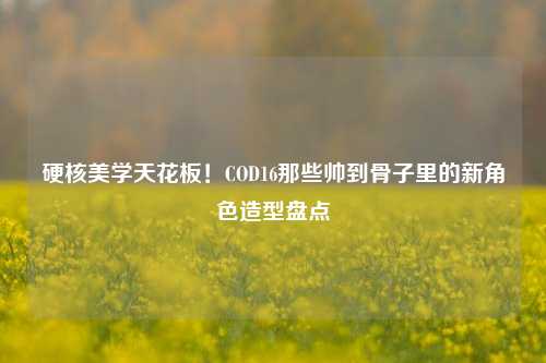 硬核美学天花板!COD16那些帅到骨子里的新角色造型盘点