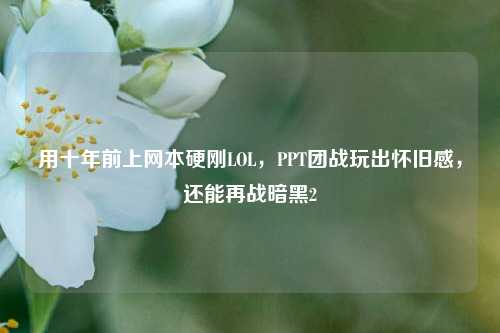 用十年前上网本硬刚LOL,PPT团战玩出怀旧感,还能再战暗黑2