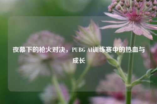 夜幕下的枪火对决,PUBG AI训练赛中的热血与成长
